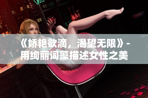 《娇艳欲滴，渴望无限》- 用绚丽词藻描述女性之美