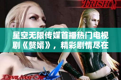 星空无限传媒首播热门电视剧《赘婿》，精彩剧情尽在观看平台