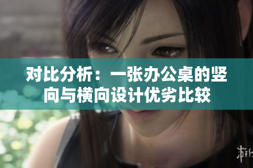 对比分析：一张办公桌的竖向与横向设计优劣比较