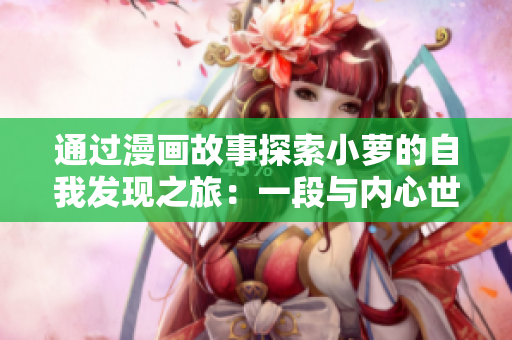 通过漫画故事探索小萝的自我发现之旅：一段与内心世界的对话