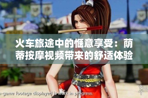 火车旅途中的惬意享受：荫蒂按摩视频带来的舒适体验