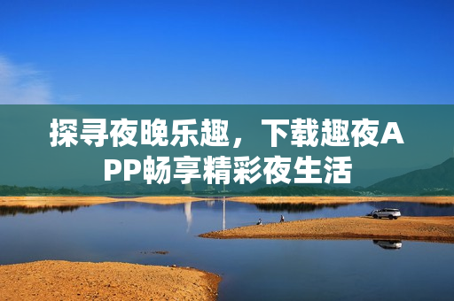 探寻夜晚乐趣，下载趣夜APP畅享精彩夜生活