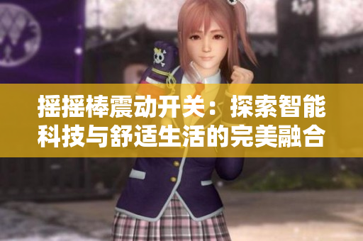 摇摇棒震动开关：探索智能科技与舒适生活的完美融合