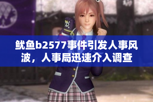 鱿鱼b2577事件引发人事风波，人事局迅速介入调查