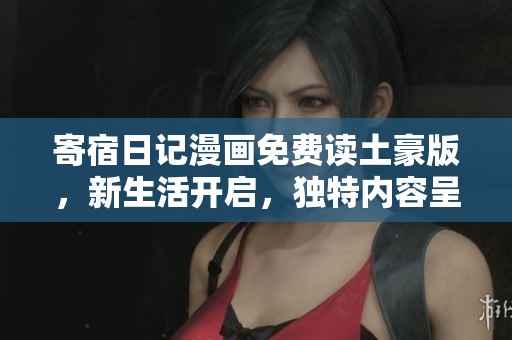 寄宿日记漫画免费读土豪版，新生活开启，独特内容呈现