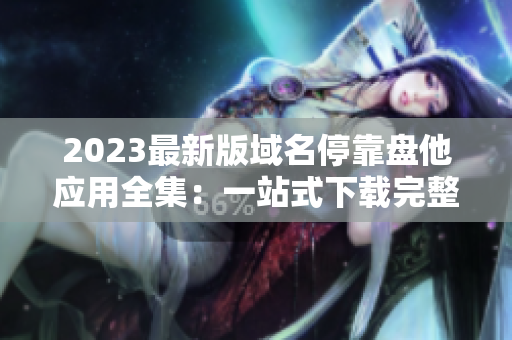 2023最新版域名停靠盘他应用全集：一站式下载完整指南！