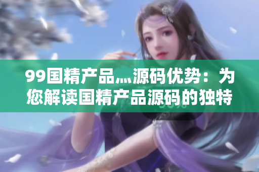99国精产品灬源码优势：为您解读国精产品源码的独特优势
