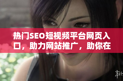 热门SEO短视频平台网页入口，助力网站推广，助你在网上爆红
