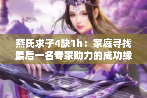 燕氏求子4缺1h：家庭寻找最后一名专家助力的成功缘分