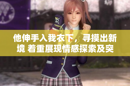 他伸手入我衣下，寻摸出新境 着重展现情感探索及突破
