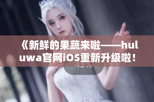 《新鲜的果蔬来啦——huluwa官网iOS重新升级啦！》