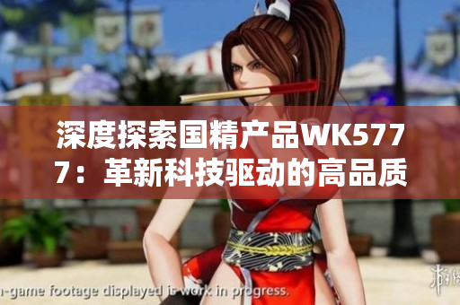 深度探索国精产品WK5777：革新科技驱动的高品质产品全面解析