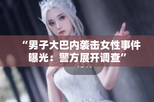“男子大巴内袭击女性事件曝光：警方展开调查”