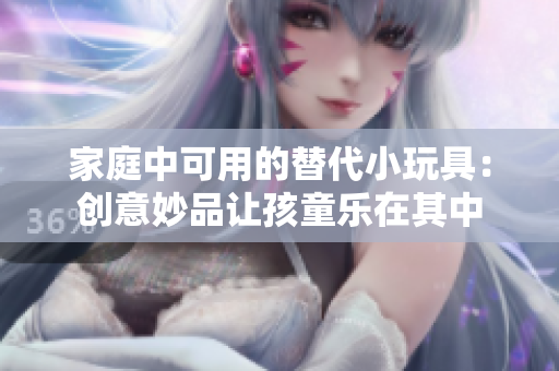 家庭中可用的替代小玩具：创意妙品让孩童乐在其中