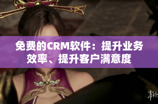 免费的CRM软件：提升业务效率、提升客户满意度