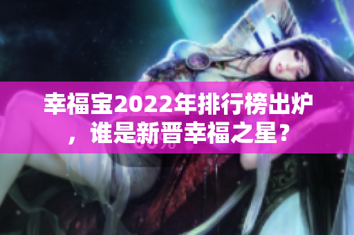 幸福宝2022年排行榜出炉，谁是新晋幸福之星？