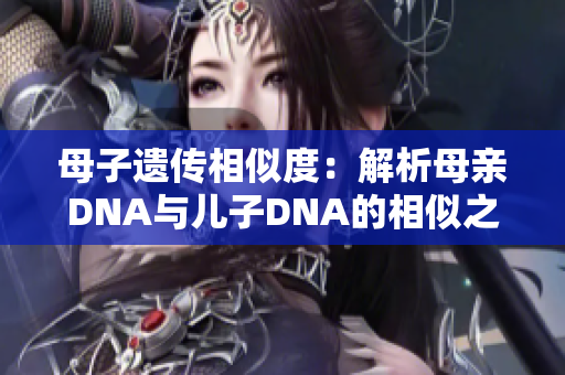 母子遗传相似度：解析母亲DNA与儿子DNA的相似之处