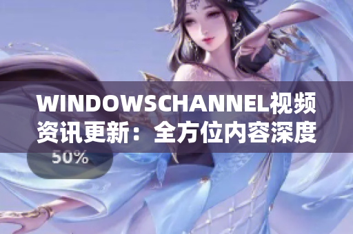 WINDOWSCHANNEL视频资讯更新：全方位内容深度解读报道
