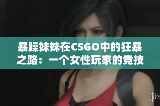 暴躁妹妹在CSGO中的狂暴之路：一个女性玩家的竞技之旅
