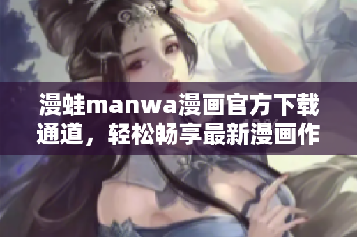 漫蛙manwa漫画官方下载通道，轻松畅享最新漫画作品