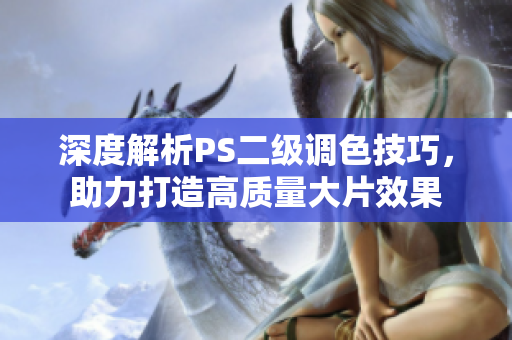 深度解析PS二级调色技巧，助力打造高质量大片效果