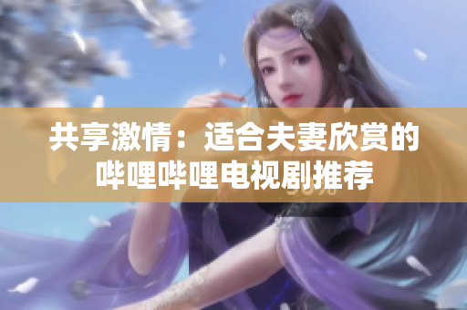 共享激情：适合夫妻欣赏的哔哩哔哩电视剧推荐