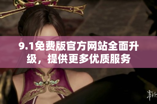 9.1免费版官方网站全面升级，提供更多优质服务