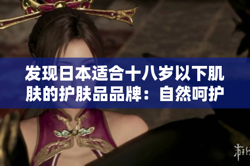 发现日本适合十八岁以下肌肤的护肤品品牌：自然呵护娇嫩肌肤，细致呵护年轻容颜