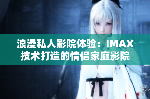 浪漫私人影院体验：IMAX技术打造的情侣家庭影院