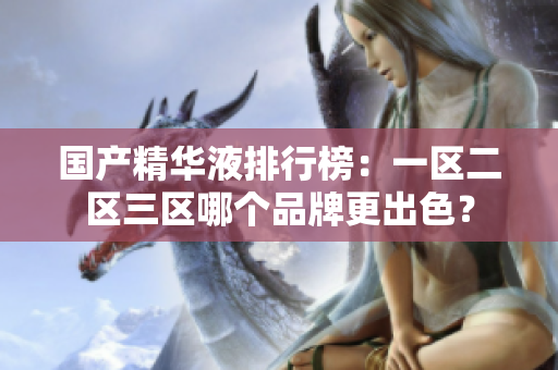 国产精华液排行榜：一区二区三区哪个品牌更出色？