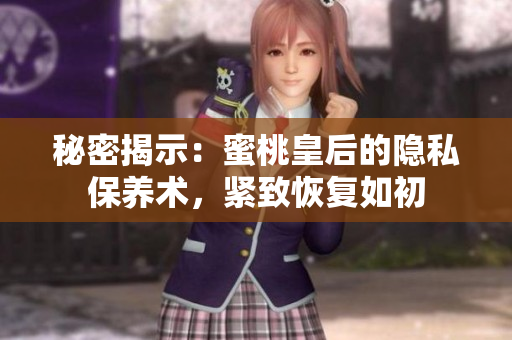 秘密揭示：蜜桃皇后的隐私保养术，紧致恢复如初