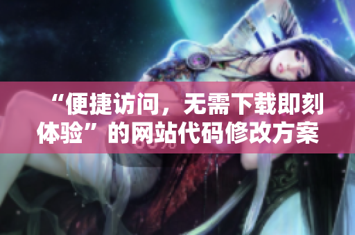 “便捷访问，无需下载即刻体验”的网站代码修改方案