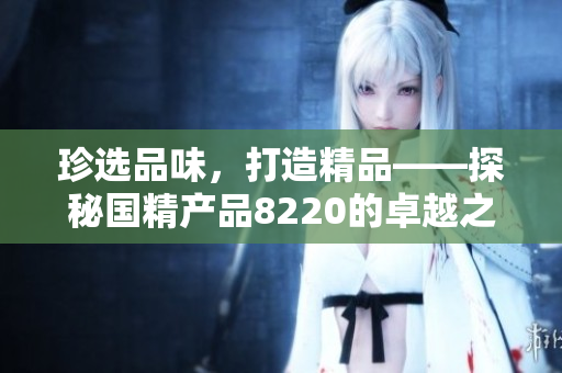 珍选品味，打造精品——探秘国精产品8220的卓越之路