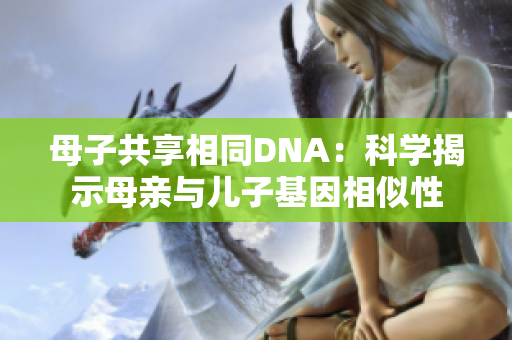 母子共享相同DNA：科学揭示母亲与儿子基因相似性