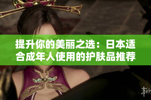 提升你的美丽之选：日本适合成年人使用的护肤品推荐