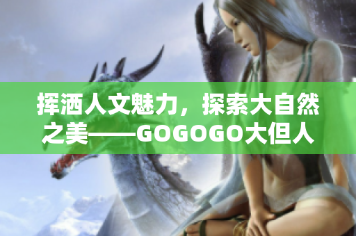 挥洒人文魅力，探索大自然之美——GOGOGO大但人文艺术包新鲜出炉