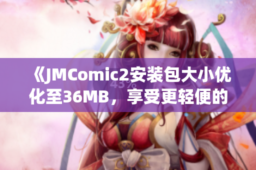 《JMComic2安装包大小优化至36MB，享受更轻便的阅读体验》