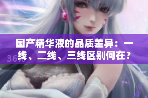 国产精华液的品质差异：一线、二线、三线区别何在？