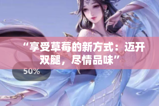 “享受草莓的新方式：迈开双腿，尽情品味”