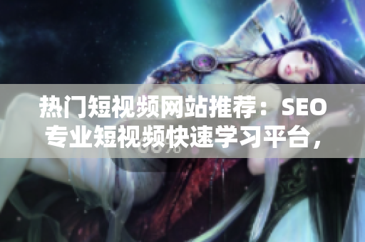 热门短视频网站推荐：SEO专业短视频快速学习平台，轻松提高网页排名技巧