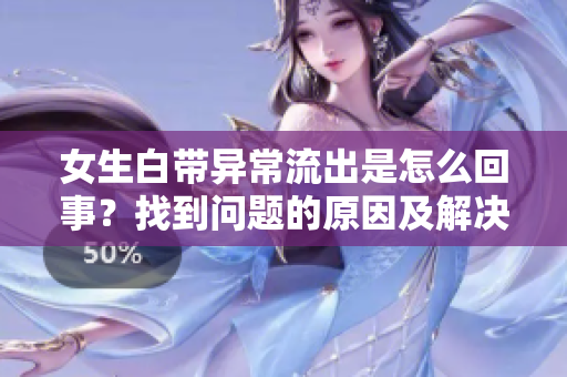 女生白带异常流出是怎么回事？找到问题的原因及解决方法