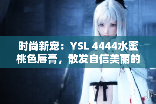 时尚新宠：YSL 4444水蜜桃色唇膏，散发自信美丽的光芒