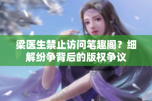 梁医生禁止访问笔趣阁？细解纷争背后的版权争议