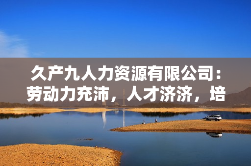 久产九人力资源有限公司：劳动力充沛，人才济济，培养您的企业未来