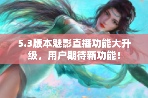 5.3版本魅影直播功能大升级，用户期待新功能！