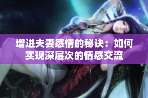 增进夫妻感情的秘诀：如何实现深层次的情感交流