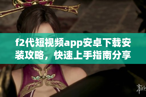 f2代短视频app安卓下载安装攻略，快速上手指南分享
