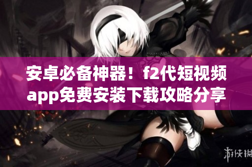 安卓必备神器！f2代短视频app免费安装下载攻略分享