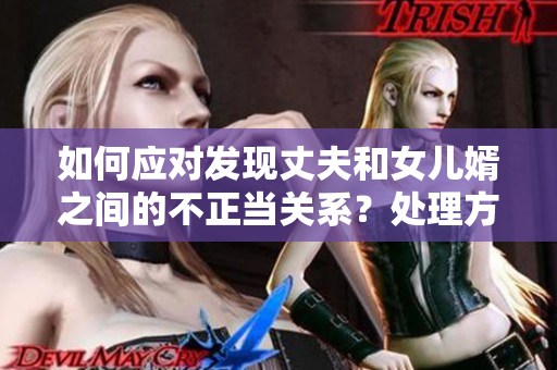 如何应对发现丈夫和女儿婿之间的不正当关系？处理方法详解