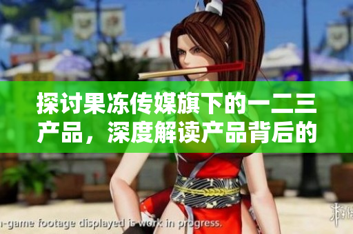 探讨果冻传媒旗下的一二三产品，深度解读产品背后的故事和成功之道